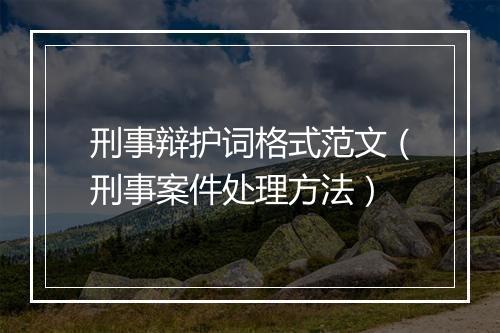 刑事辩护词格式范文（刑事案件处理方法）