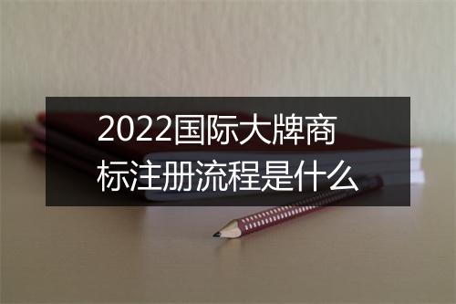 2022国际大牌商标注册流程是什么