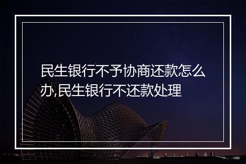 民生银行不予协商还款怎么办,民生银行不还款处理