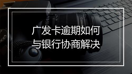 广发卡逾期如何与银行协商解决
