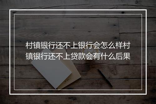 村镇银行还不上银行会怎么样村镇银行还不上贷款会有什么后果