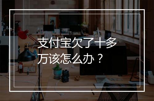 支付宝欠了十多万该怎么办？