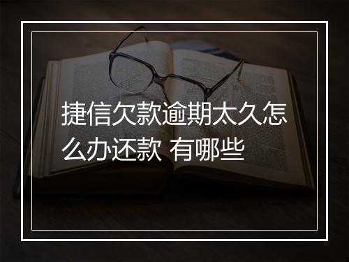捷信欠款逾期太久怎么办还款 有哪些
