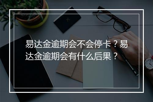 易达金逾期会不会停卡？易达金逾期会有什么后果？