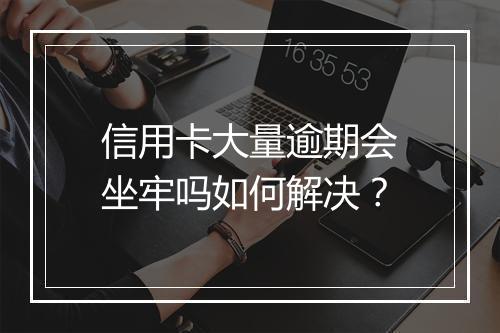 信用卡大量逾期会坐牢吗如何解决？