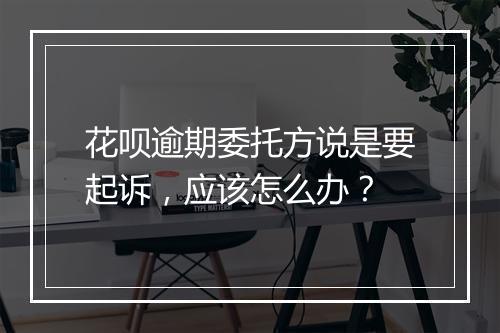花呗逾期委托方说是要起诉，应该怎么办？