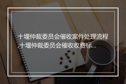 十堰仲裁委员会催收案件处理流程,十堰仲裁委员会催收收费标准