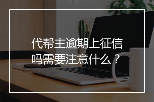 代帮主逾期上征信吗需要注意什么？