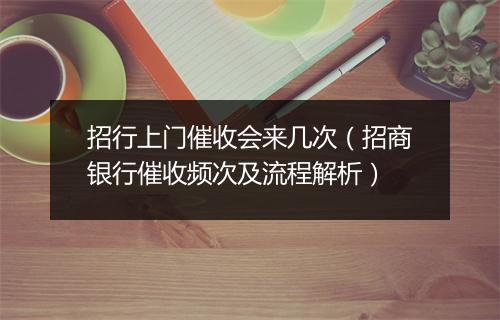 招行上门催收会来几次（招商银行催收频次及流程解析）
