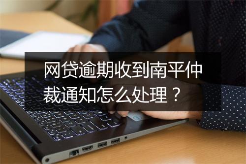 网贷逾期收到南平仲裁通知怎么处理？