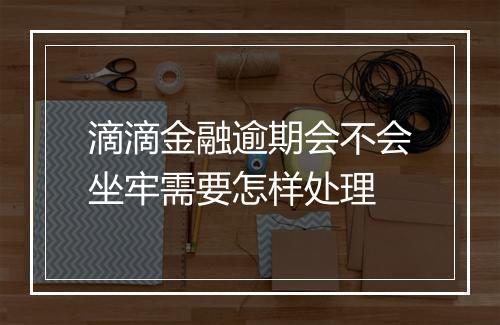 滴滴金融逾期会不会坐牢需要怎样处理