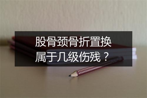 股骨颈骨折置换属于几级伤残？