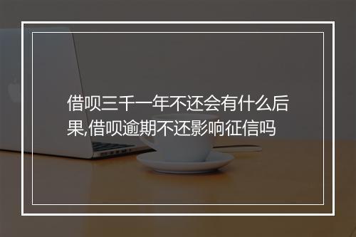 借呗三千一年不还会有什么后果,借呗逾期不还影响征信吗
