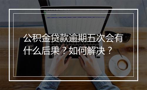 公积金贷款逾期五次会有什么后果？如何解决？