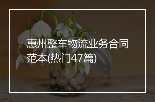 惠州整车物流业务合同范本(热门47篇)
