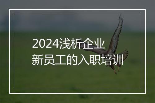 2024浅析企业新员工的入职培训