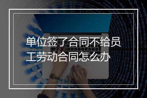 单位签了合同不给员工劳动合同怎么办