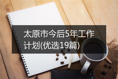 太原市今后5年工作计划(优选19篇)