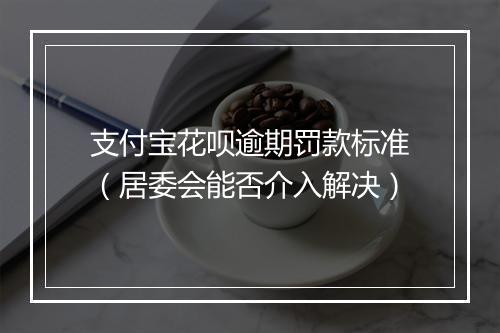 支付宝花呗逾期罚款标准（居委会能否介入解决）
