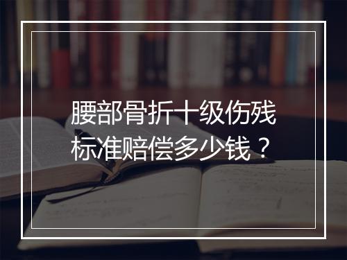 腰部骨折十级伤残标准赔偿多少钱？