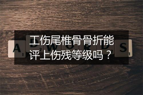 工伤尾椎骨骨折能评上伤残等级吗？