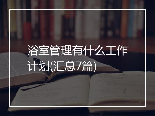 浴室管理有什么工作计划(汇总7篇)