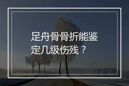 足舟骨骨折能鉴定几级伤残？