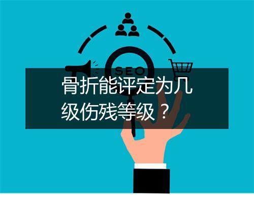 骨折能评定为几级伤残等级？