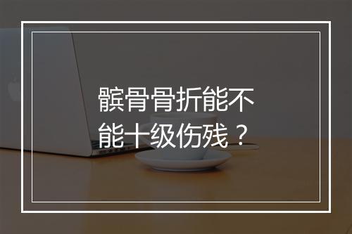 髌骨骨折能不能十级伤残？