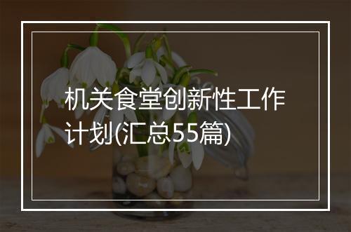 机关食堂创新性工作计划(汇总55篇)