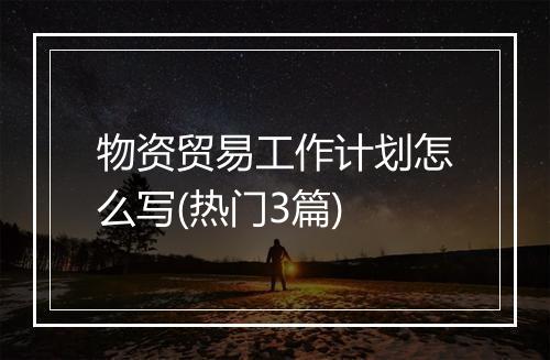 物资贸易工作计划怎么写(热门3篇)