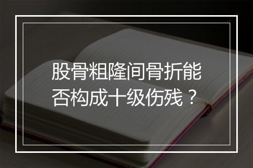 股骨粗隆间骨折能否构成十级伤残？