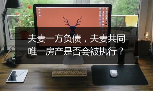 夫妻一方负债，夫妻共同唯一房产是否会被执行？
