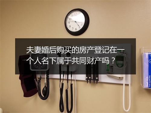 夫妻婚后购买的房产登记在一个人名下属于共同财产吗？