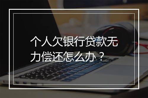 个人欠银行贷款无力偿还怎么办？
