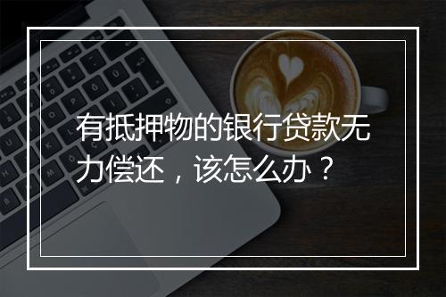 有抵押物的银行贷款无力偿还，该怎么办？