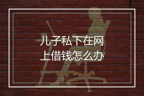 儿子私下在网上借钱怎么办