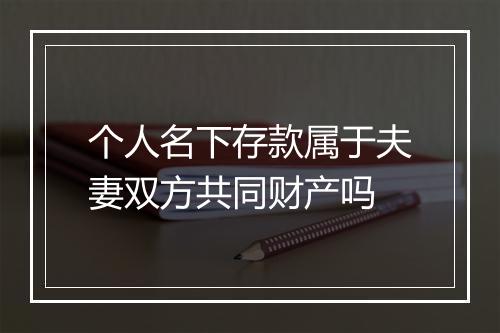 个人名下存款属于夫妻双方共同财产吗