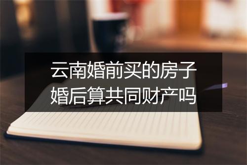 云南婚前买的房子婚后算共同财产吗