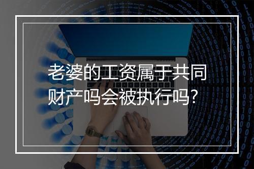 老婆的工资属于共同财产吗会被执行吗?