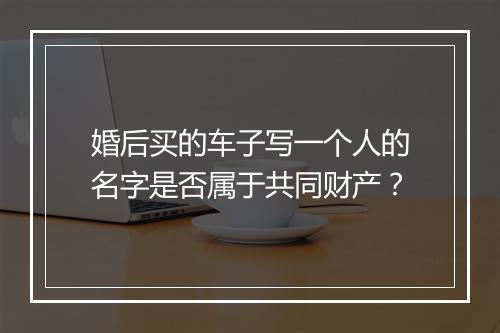 婚后买的车子写一个人的名字是否属于共同财产？