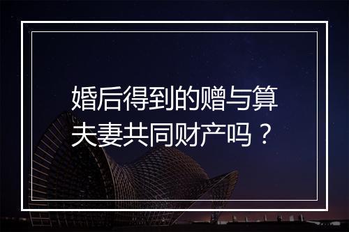 婚后得到的赠与算夫妻共同财产吗？