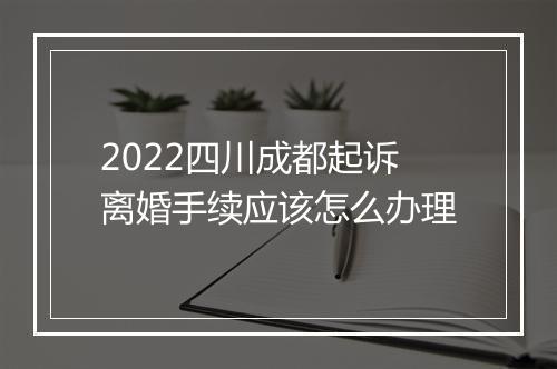 2022四川成都起诉离婚手续应该怎么办理