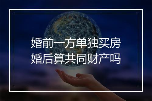 婚前一方单独买房婚后算共同财产吗