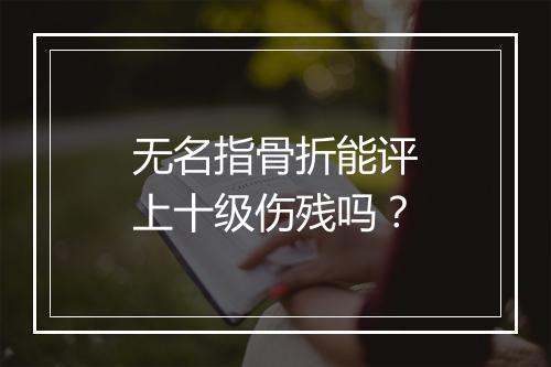 无名指骨折能评上十级伤残吗？