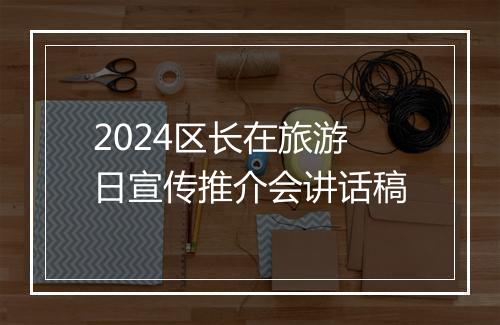 2024区长在旅游日宣传推介会讲话稿