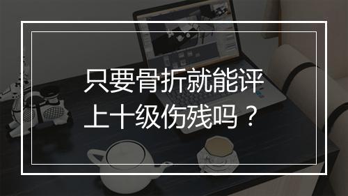 只要骨折就能评上十级伤残吗？
