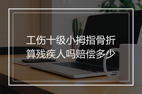 工伤十级小拇指骨折算残疾人吗赔偿多少