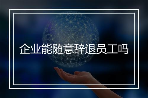 企业能随意辞退员工吗