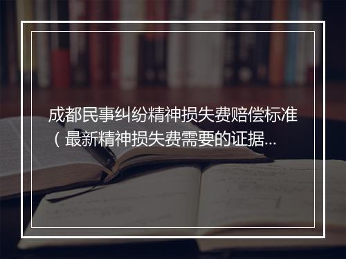 成都民事纠纷精神损失费赔偿标准（最新精神损失费需要的证据）